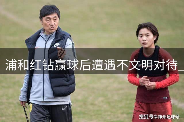 浦和红钻赢球后遭遇不文明对待 俱乐部严正谴责